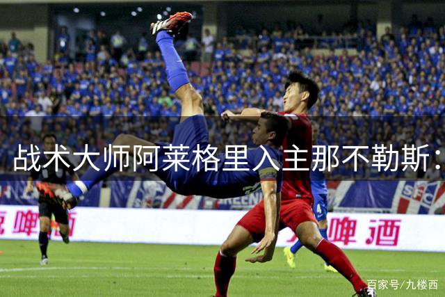 战术大师阿莱格里入主那不勒斯：务实选择为何引发激烈争议