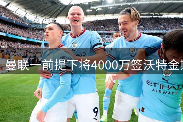 曼联一前提下将4000万签沃特金斯！已放弃斯科特，皇马双星仍难得到