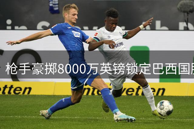 枪手豪掷8000万英镑锁定巴西国脚 吉马良斯转会谈判进入最后阶段