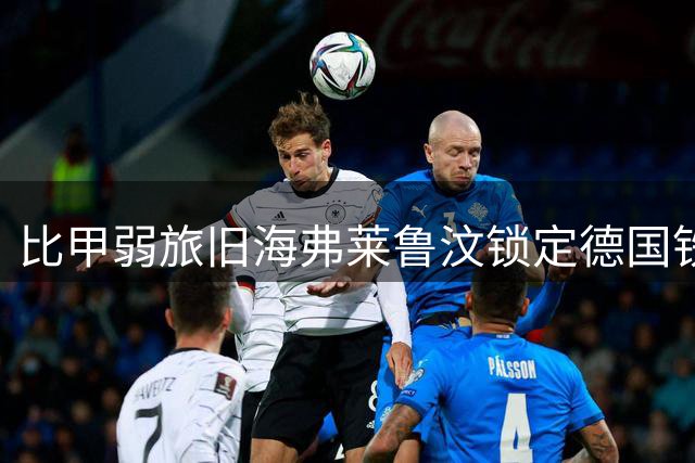 比甲弱旅旧海弗莱鲁汶锁定德国铁塔 拜仁青训中卫空降比甲