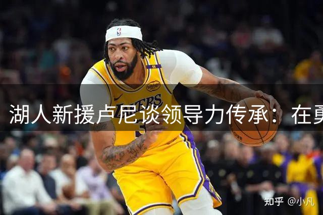 湖人新援卢尼谈领导力传承：在勇士学到的更衣室智慧将助力紫金军团
