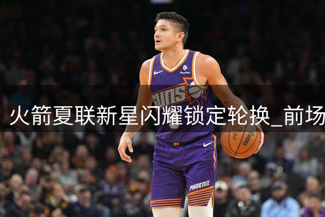 火箭夏联新星闪耀锁定轮换 前场补强成最后拼图