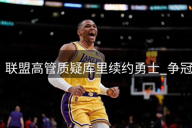 联盟高管质疑库里续约勇士 争冠前景成最大隐忧