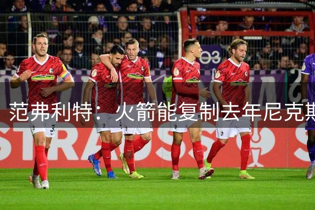 范弗利特：火箭能复制去年尼克斯的壮举，没人看好但能夺冠