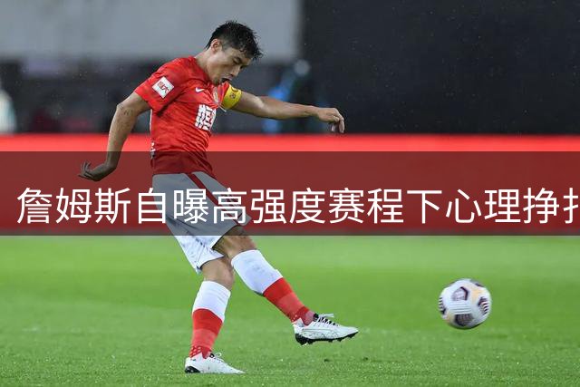 詹姆斯自曝高强度赛程下心理挣扎：23年职业生涯的坚守秘诀