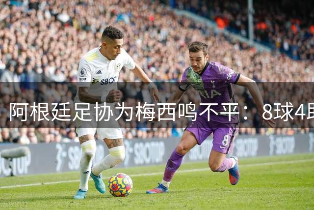 阿根廷足协为梅西鸣不平：8球4助核心表现竟无缘世界杯MVP