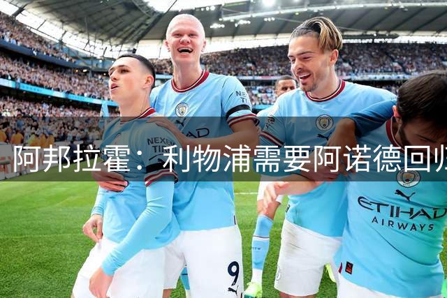 阿邦拉霍：利物浦需要阿诺德回归，来喂饼伊萨克
